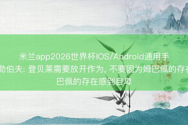 米兰app2026世界杯IOS/Android通用手机版下载 勒伯夫: 登贝莱需要放开作为, 不要因为姆巴佩的存在感到自卑