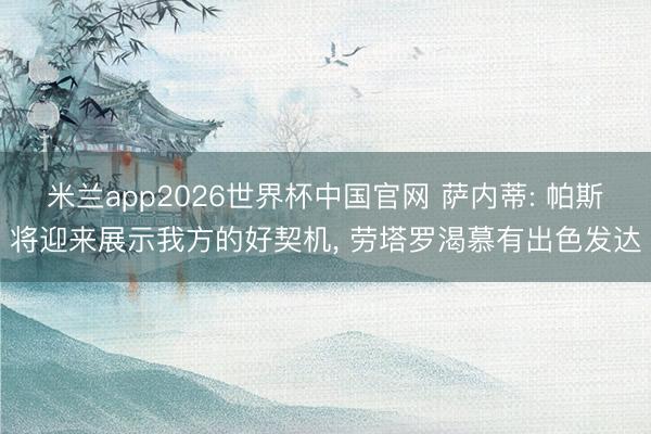 米兰app2026世界杯中国官网 萨内蒂: 帕斯将迎来展示我方的好契机, 劳塔罗渴慕有出色发达