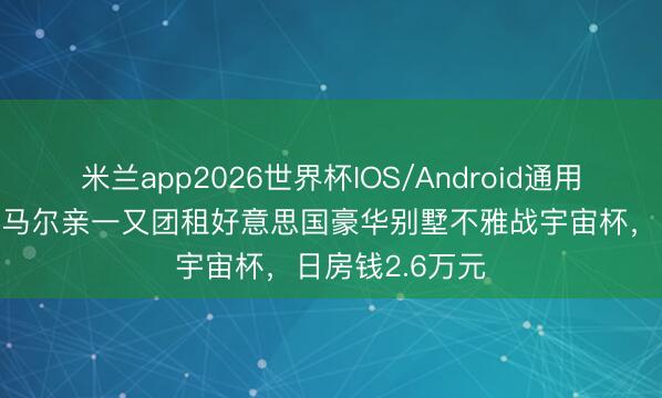 米兰app2026世界杯IOS/Android通用手机版下载 内马尔亲一又团租好意思国豪华别墅不雅战宇宙杯，日房钱2.6万元