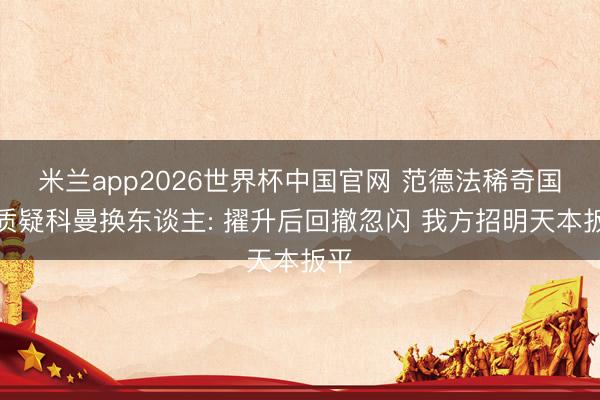 米兰app2026世界杯中国官网 范德法稀奇国脚质疑科曼换东谈主: 擢升后回撤忽闪 我方招明天本扳平