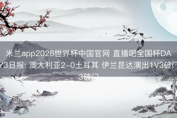 米兰app2026世界杯中国官网 直播吧全国杯DAY3日报: 澳大利亚2-0土耳其 伊兰昆达演出1V3破门