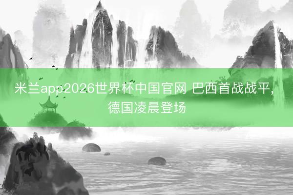 米兰app2026世界杯中国官网 巴西首战战平, 德国凌晨登场