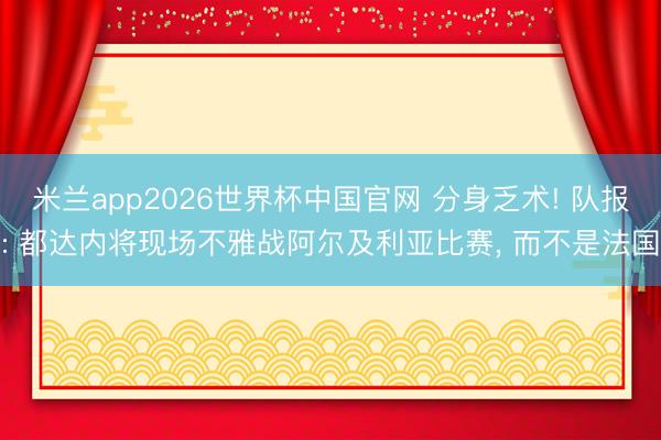 米兰app2026世界杯中国官网 分身乏术! 队报: 都达内将现场不雅战阿尔及利亚比赛, 而不是法国