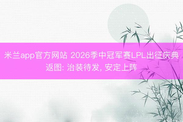 米兰app官方网站 2026季中冠军赛LPL出征庆典返图: 治装待发, 安定上阵