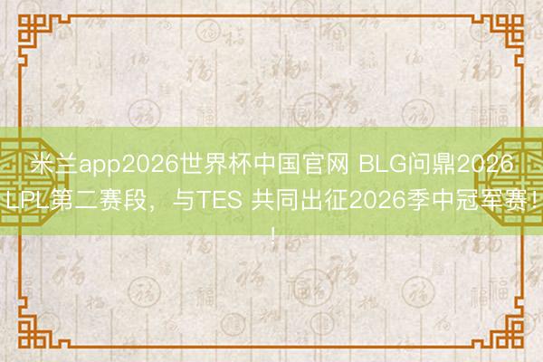 米兰app2026世界杯中国官网 BLG问鼎2026LPL第二赛段，与TES 共同出征2026季中冠军赛！