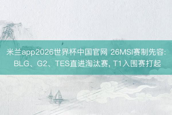 米兰app2026世界杯中国官网 26MSI赛制先容: BLG、G2、TES直进淘汰赛, T1入围赛打起
