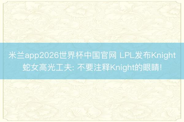 米兰app2026世界杯中国官网 LPL发布Knight蛇女高光工夫: 不要注释Knight的眼睛!