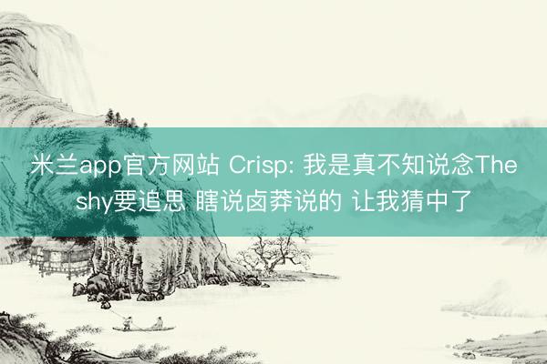 米兰app官方网站 Crisp: 我是真不知说念Theshy要追思 瞎说卤莽说的 让我猜中了