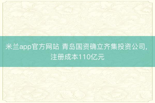 米兰app官方网站 青岛国资确立齐集投资公司, 注册成本110亿元