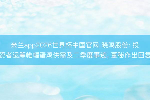 米兰app2026世界杯中国官网 晓鸣股份: 投资者运筹帷幄蛋鸡供需及二季度事迹, 董秘作出回复