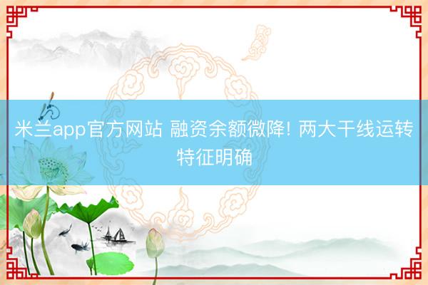 米兰app官方网站 融资余额微降! 两大干线运转特征明确