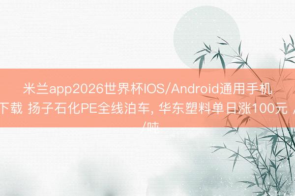米兰app2026世界杯IOS/Android通用手机版下载 扬子石化PE全线泊车, 华东塑料单日涨100元 /吨
