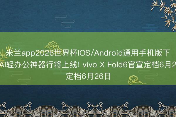 米兰app2026世界杯IOS/Android通用手机版下载 AI轻办公神器行将上线! vivo X Fold6官宣定档6月26日