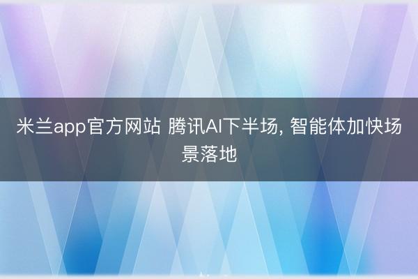 米兰app官方网站 腾讯AI下半场, 智能体加快场景落地