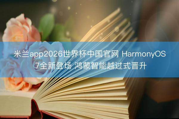 米兰app2026世界杯中国官网 HarmonyOS 7全新登场 鸿蒙智能越过式晋升