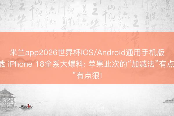 米兰app2026世界杯IOS/Android通用手机版下载 iPhone 18全系大爆料: 苹果此次的“加减法”有点狠!