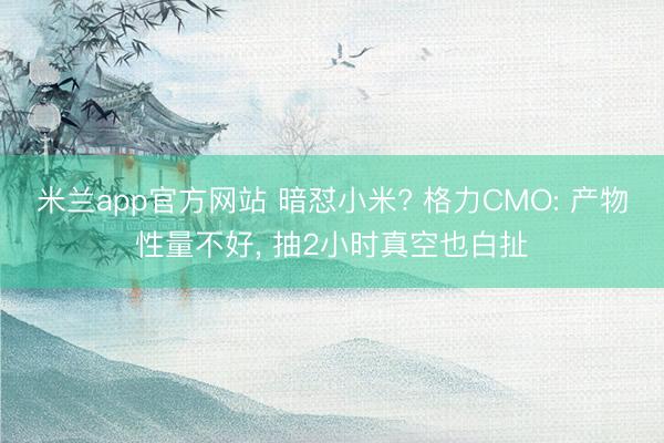 米兰app官方网站 暗怼小米? 格力CMO: 产物性量不好, 抽2小时真空也白扯