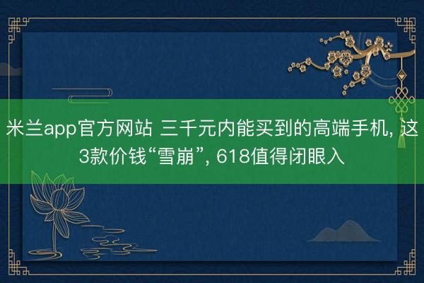 米兰app官方网站 三千元内能买到的高端手机, 这3款价钱“雪崩”, 618值得闭眼入