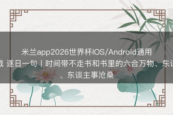 米兰app2026世界杯IOS/Android通用手机版下载 逐日一句丨时间带不走书和书里的六合万物、东谈主事沧桑