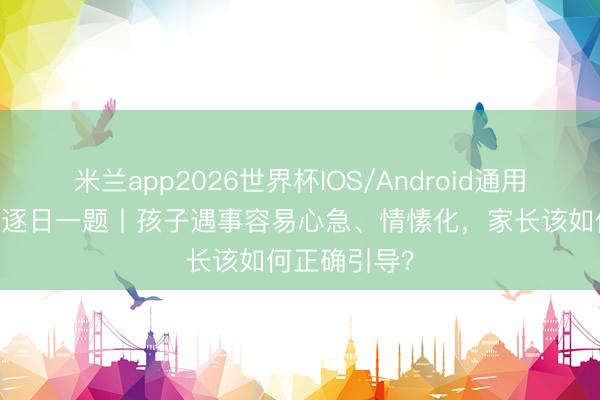 米兰app2026世界杯IOS/Android通用手机版下载 逐日一题丨孩子遇事容易心急、情愫化，家长该如何正确引导？