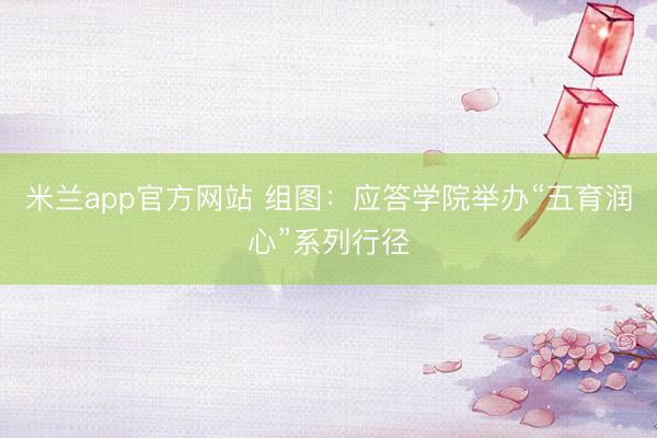 米兰app官方网站 组图：应答学院举办“五育润心”系列行径
