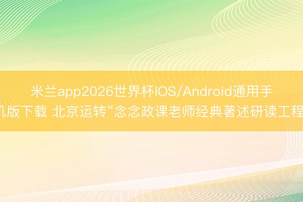 米兰app2026世界杯IOS/Android通用手机版下载 北京运转“念念政课老师经典著述研读工程”