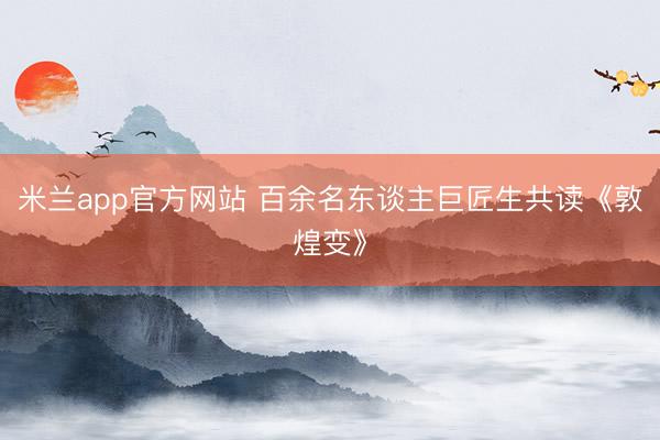 米兰app官方网站 百余名东谈主巨匠生共读《敦煌变》