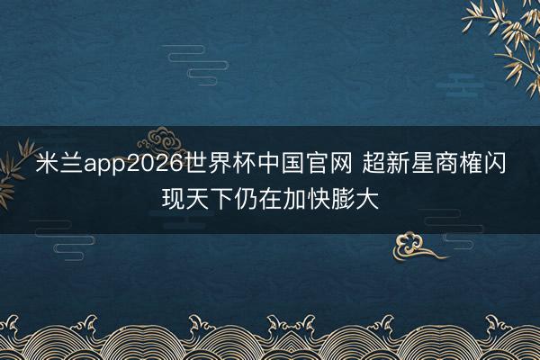 米兰app2026世界杯中国官网 超新星商榷闪现天下仍在加快膨大