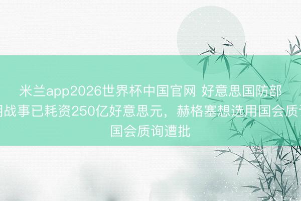 米兰app2026世界杯中国官网 好意思国防部称伊朗战事已耗资250亿好意思元，赫格塞想选用国会质询遭批