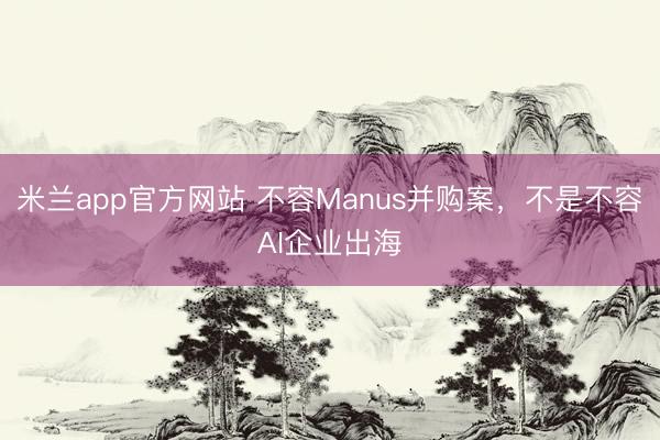 米兰app官方网站 不容Manus并购案，不是不容AI企业出海