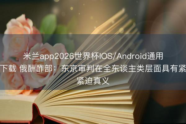 米兰app2026世界杯IOS/Android通用手机版下载 俄酬酢部：东京审判在全东谈主类层面具有紧迫真义