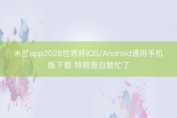 米兰app2026世界杯IOS/Android通用手机版下载 特朗普白繁忙了