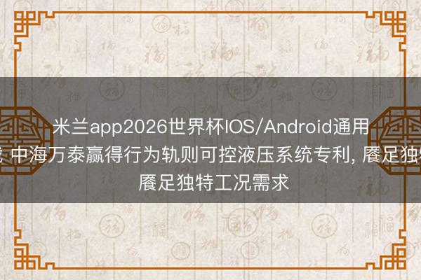 米兰app2026世界杯IOS/Android通用手机版下载 中海万泰赢得行为轨则可控液压系统专利, 餍足独特工况需求