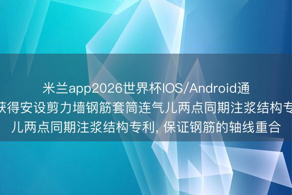 米兰app2026世界杯IOS/Android通用手机版下载 协力建筑获得安设剪力墙钢筋套筒连气儿两点同期注浆结构专利, 保证钢筋的轴线重合