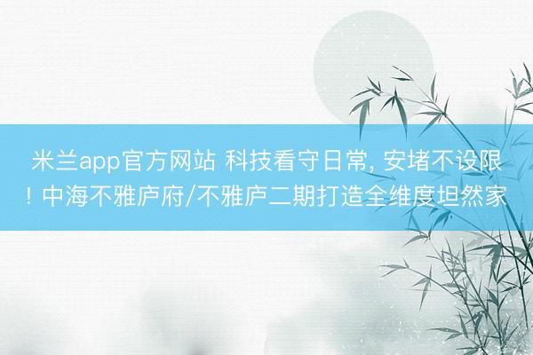米兰app官方网站 科技看守日常, 安堵不设限! 中海不雅庐府/不雅庐二期打造全维度坦然家