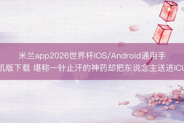 米兰app2026世界杯IOS/Android通用手机版下载 堪称一针止汗的神药却把东说念主送进ICU