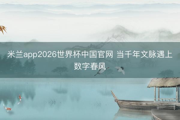 米兰app2026世界杯中国官网 当千年文脉遇上数字春风