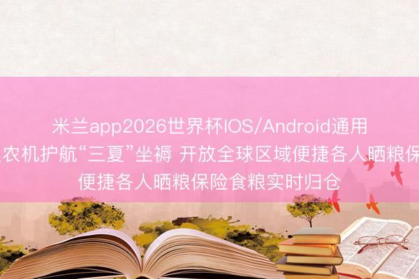 米兰app2026世界杯IOS/Android通用手机版下载 机灵农机护航“三夏”坐褥 开放全球区域便捷各人晒粮保险食粮实时归仓
