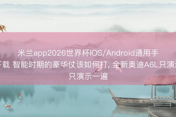 米兰app2026世界杯IOS/Android通用手机版下载 智能时期的豪华仗该如何打, 全新奥迪A6L只演示一遍