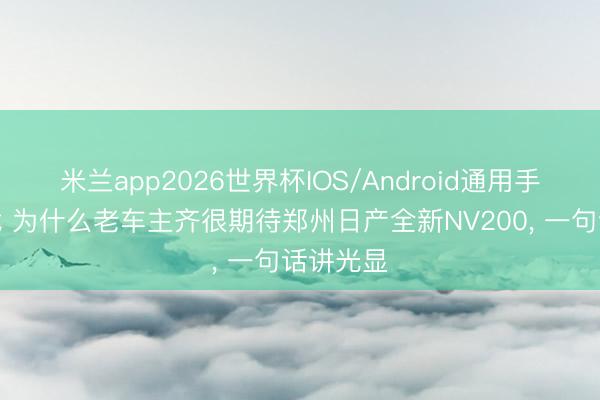 米兰app2026世界杯IOS/Android通用手机版下载 为什么老车主齐很期待郑州日产全新NV200, 一句话讲光显