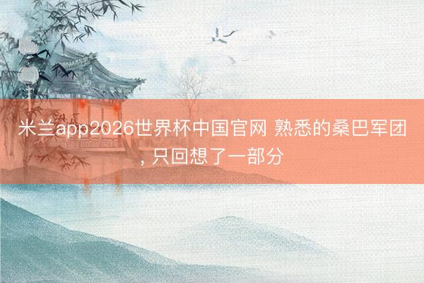 米兰app2026世界杯中国官网 熟悉的桑巴军团, 只回想了一部分
