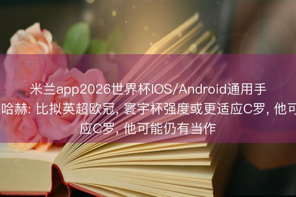 米兰app2026世界杯IOS/Android通用手机版下载 滕哈赫: 比拟英超欧冠, 寰宇杯强度或更适应C罗, 他可能仍有当作