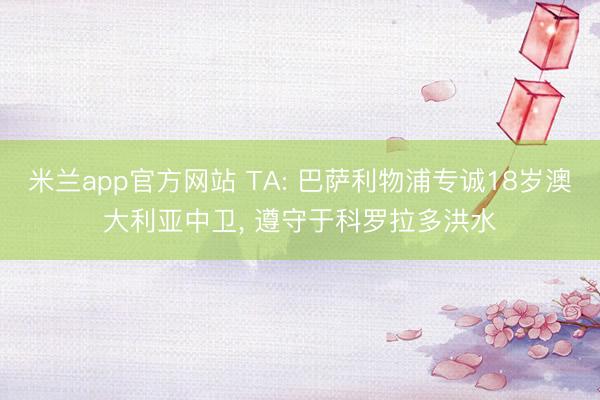 米兰app官方网站 TA: 巴萨利物浦专诚18岁澳大利亚中卫, 遵守于科罗拉多洪水