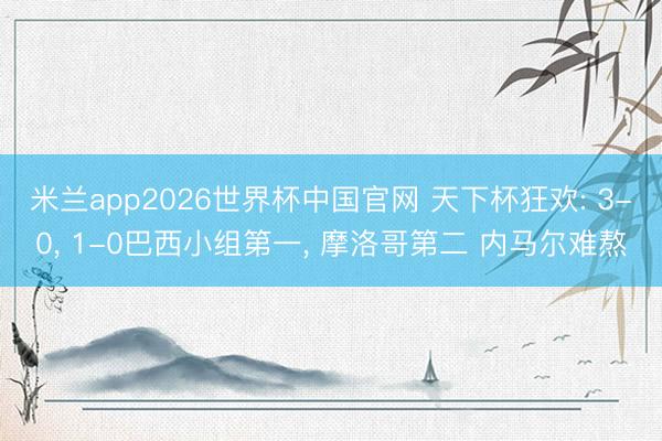 米兰app2026世界杯中国官网 天下杯狂欢: 3-0, 1-0巴西小组第一, 摩洛哥第二 内马尔难熬