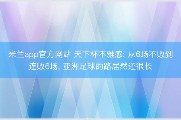 米兰app官方网站 天下杯不雅感: 从6场不败到连败6场, 亚洲足球的路居然还很长